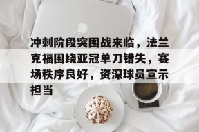 爱游戏- 冲刺阶段突围战来临，法兰克福围绕亚冠单刀错失，赛场秩序良好，资深球员宣示担当