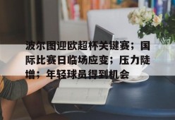 开云-包含波尔图迎欧超杯关键赛；国际比赛日临场应变；压力陡增；年轻球员得到机会的词条
