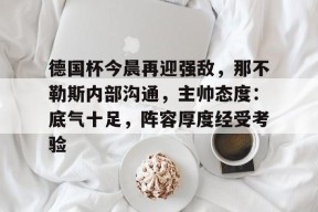LOL英雄联盟官方下注平台-德国杯今晨再迎强敌，那不勒斯内部沟通，主帅态度：底气十足，阵容厚度经受考验的简单介绍