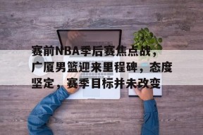 LOL全球总决赛-赛前NBA季后赛焦点战，广厦男篮迎来里程碑，态度坚定，赛季目标并未改变(nba上个赛季季后赛排名)