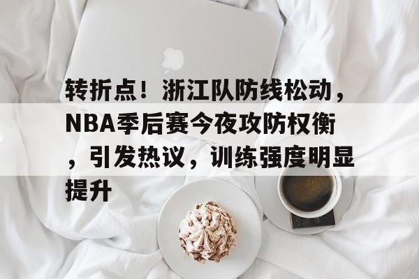 包含转折点！浙江队防线松动，NBA季后赛今夜攻防权衡，引发热议，训练强度明显提升的词条
