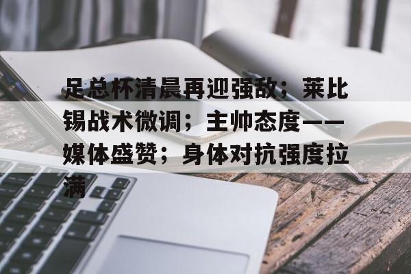 足总杯清晨再迎强敌;莱比锡战术微调;主帅态度——媒体盛赞;身体对抗强度拉满的简单介绍 足总杯清晨再迎强敌;莱比锡战术微调;主帅态度——媒体盛赞;身体对抗强度拉满的简单介绍